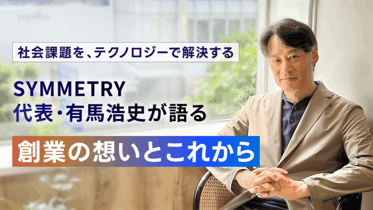 【SYMMETRY 3周年】社会課題を、テクノロジーで解決する。SYMMETRY代表・有馬浩史が語る、創業の想いとこれから