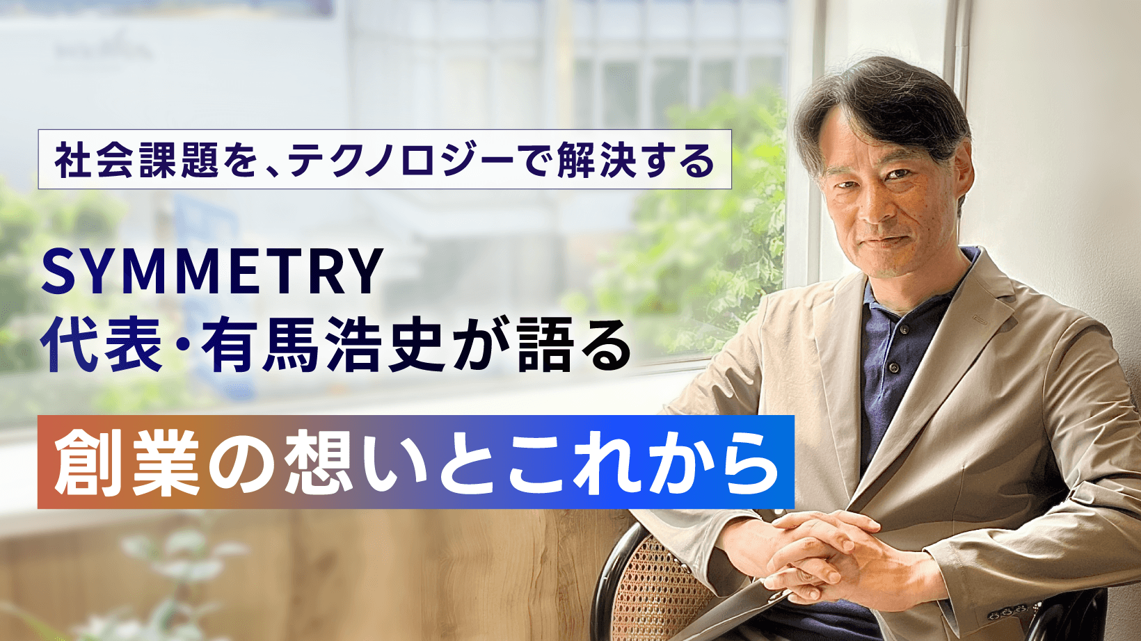 【SYMMETRY 3周年】社会課題を、テクノロジーで解決する。SYMMETRY代表・有馬浩史が語る、創業の想いとこれから